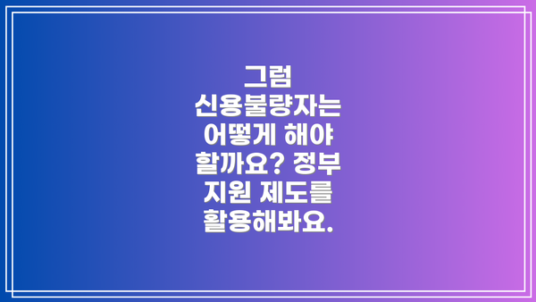 그럼 신용불량자는 어떻게 해야 할까요? 정부 지원 제도를 활용해봐요.