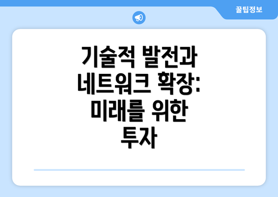 기술적 발전과 네트워크 확장: 미래를 위한 투자