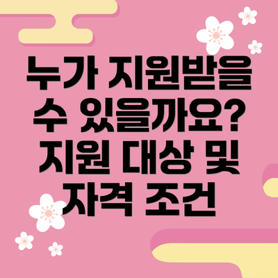 누가 지원받을 수 있을까요? 지원 대상 및 자격 조건