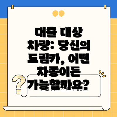 대출 대상 차량: 당신의 드림카, 어떤 차종이든 가능할까요?