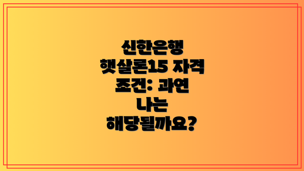 신한은행 햇살론15 자격 조건: 과연 나는 해당될까요?