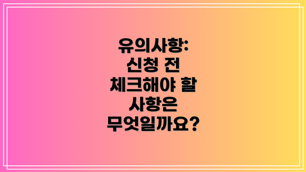 유의사항:  신청 전 체크해야 할 사항은 무엇일까요?