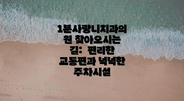 1분사랑니치과의원 찾아오시는 길:  편리한 교통편과 넉넉한 주차시설