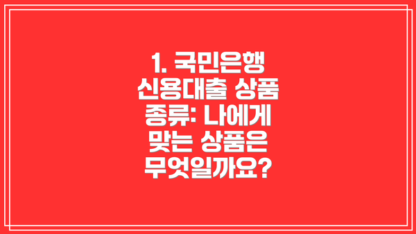 1. 국민은행 신용대출 상품 종류: 나에게 맞는 상품은 무엇일까요?
