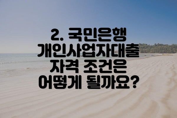 2. 국민은행 개인사업자대출 자격 조건은 어떻게 될까요?
