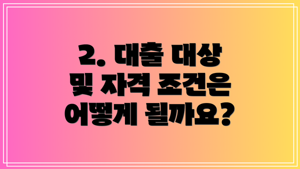 2. 대출 대상 및 자격 조건은 어떻게 될까요?