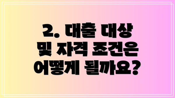 2. 대출 대상 및 자격 조건은 어떻게 될까요?