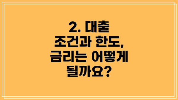 2. 대출 조건과 한도, 금리는 어떻게 될까요?