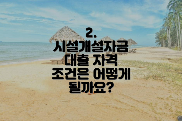 2. 시설개설자금 대출 자격 조건은 어떻게 될까요?
