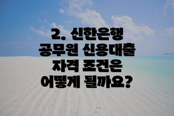 2. 신한은행 공무원 신용대출 자격 조건은 어떻게 될까요?
