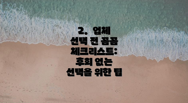 2.  업체 선택 전 꼼꼼 체크리스트: 후회 없는 선택을 위한 팁