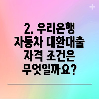 2. 우리은행 자동차 대환대출 자격 조건은 무엇일까요?