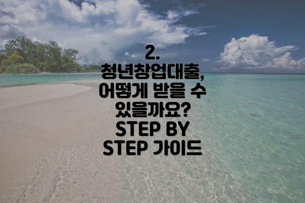 2.  청년창업대출, 어떻게 받을 수 있을까요?  STEP BY STEP 가이드