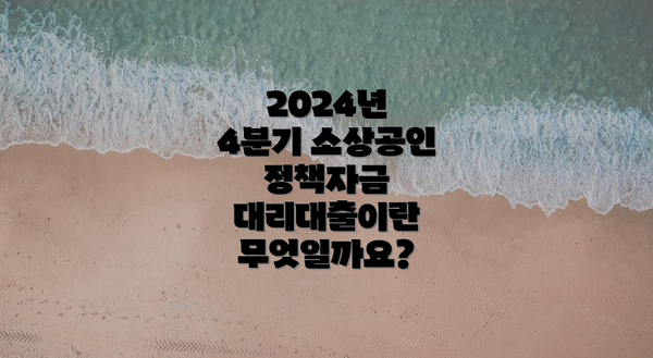 2024년 4분기 소상공인 정책자금 대리대출이란 무엇일까요?
