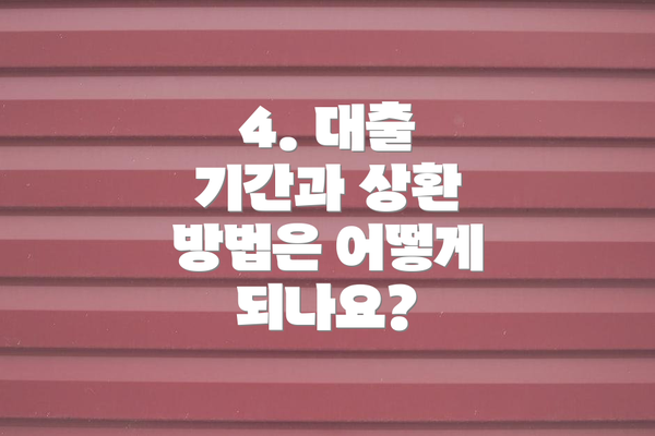 4. 대출 기간과 상환 방법은 어떻게 되나요?