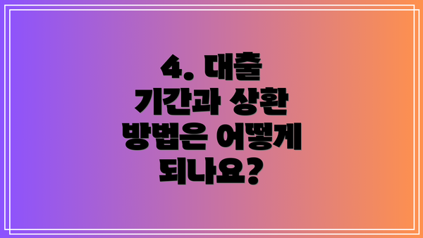 4. 대출 기간과 상환 방법은 어떻게 되나요?