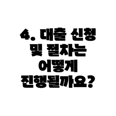 4. 대출 신청 및 절차는 어떻게 진행될까요?