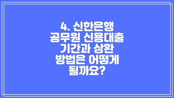 4. 신한은행 공무원 신용대출 기간과 상환 방법은 어떻게 될까요?