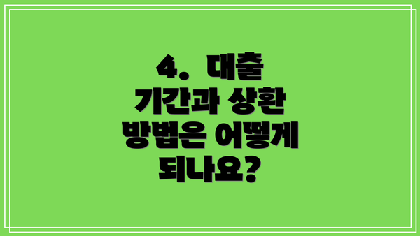 4.  대출 기간과 상환 방법은 어떻게 되나요?