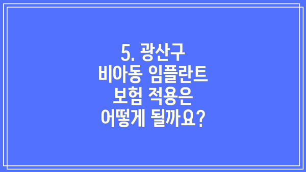 5. 광산구 비아동 임플란트 보험 적용은 어떻게 될까요?