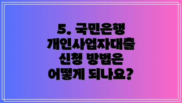 5. 국민은행 개인사업자대출 신청 방법은 어떻게 되나요?