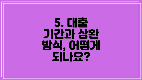 5. 대출 기간과 상환 방식, 어떻게 되나요?