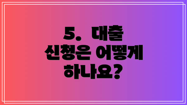 5.  대출 신청은 어떻게 하나요?
