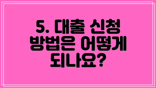 5. 대출 신청 방법은 어떻게 되나요?