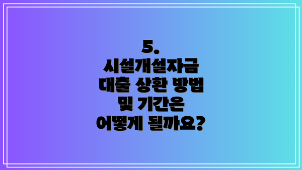 5. 시설개설자금 대출 상환 방법 및 기간은 어떻게 될까요?