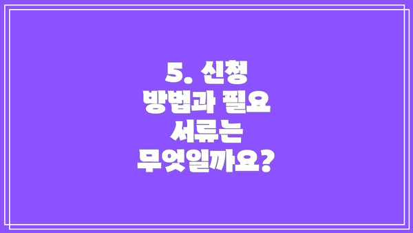 5. 신청 방법과 필요 서류는 무엇일까요?