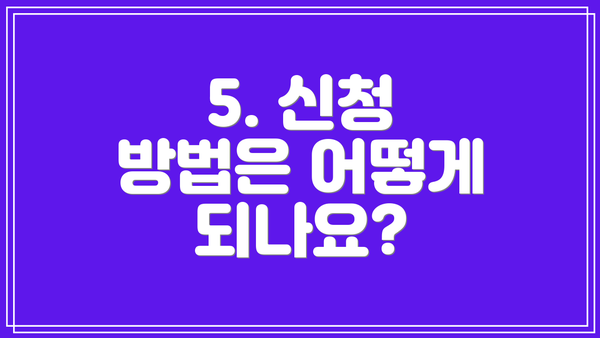 5. 신청 방법은 어떻게 되나요?