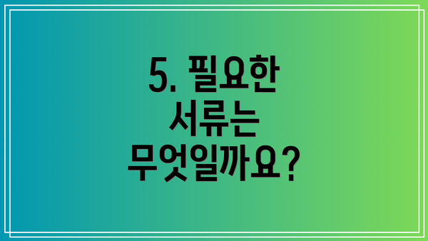 5. 필요한 서류는 무엇일까요?
