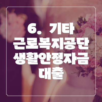 6.  기타 근로복지공단 생활안정자금 대출
