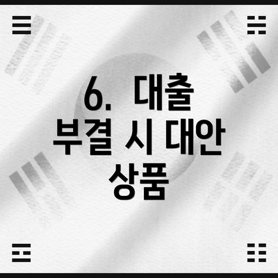 6.  대출 부결 시 대안 상품