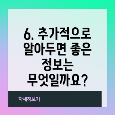 6. 추가적으로 알아두면 좋은 정보는 무엇일까요?