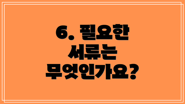 6. 필요한 서류는 무엇인가요?