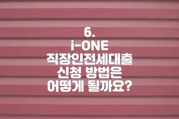 6.  i-ONE 직장인전세대출 신청 방법은 어떻게 될까요?