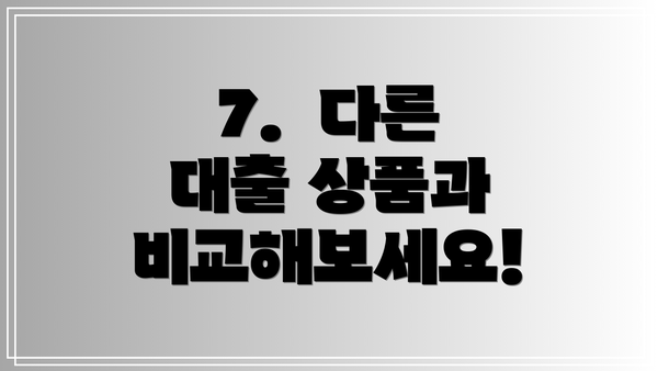 7.  다른 대출 상품과 비교해보세요!