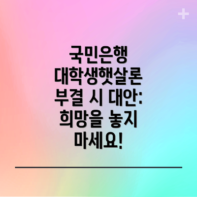 국민은행 대학생햇살론 부결 시 대안: 희망을 놓지 마세요!