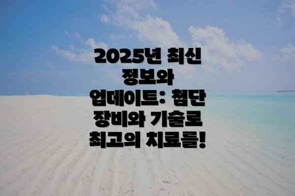 2025년 최신 정보와 업데이트: 첨단 장비와 기술로 최고의 치료를!