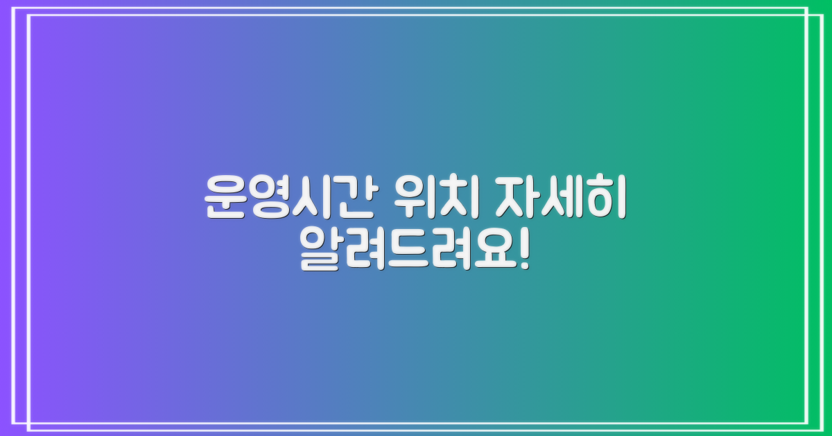 운영시간과 위치, 자세히 알려주세요.